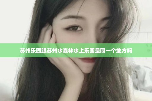 苏州乐园跟苏州水森林水上乐园是同一个地方吗