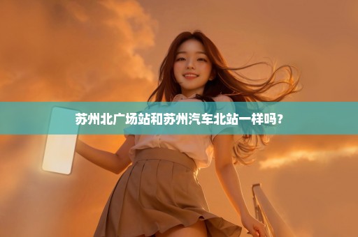 苏州北广场站和苏州汽车北站一样吗？