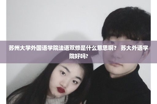 苏州大学外国语学院法语双修是什么意思啊？ 苏大外语学院好吗?