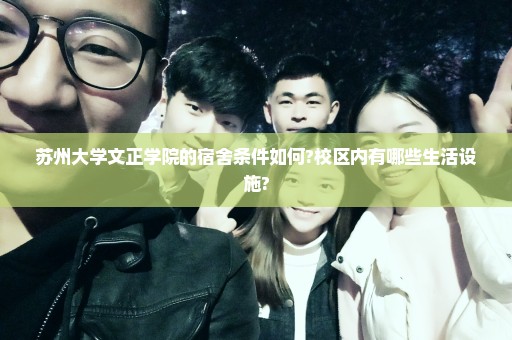 苏州大学文正学院的宿舍条件如何?校区内有哪些生活设施?