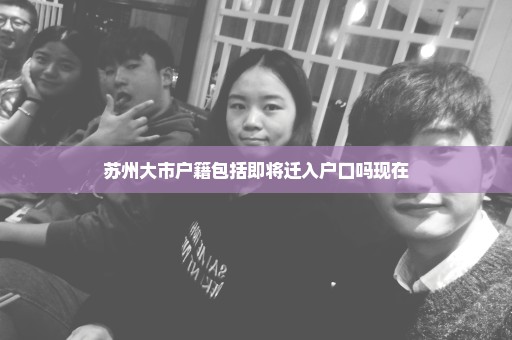 苏州大市户籍包括即将迁入户口吗现在