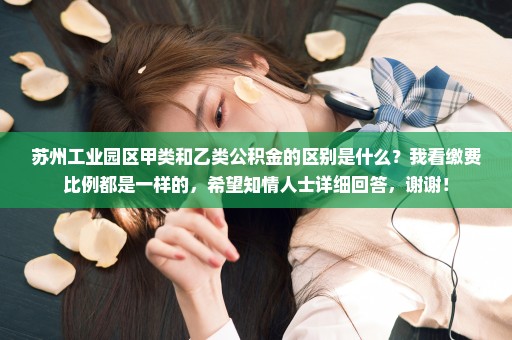 苏州工业园区甲类和乙类公积金的区别是什么？我看缴费比例都是一样的，希望知情人士详细回答，谢谢！