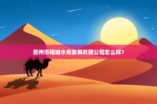 苏州市相城水务发展有限公司怎么样？