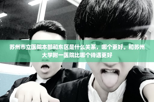 苏州市立医院本部和东区是什么关系，哪个更好。和苏州大学附一医院比哪个待遇更好