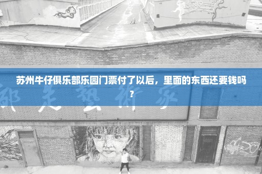 苏州牛仔俱乐部乐园门票付了以后，里面的东西还要钱吗？