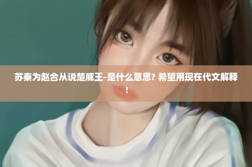 苏秦为赵合从说楚威王-是什么意思? 希望用现在代文解释!