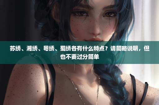 苏绣、湘绣、粤绣、蜀绣各有什么特点？请简略说明，但也不要过分简单