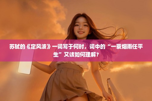 苏轼的《定风波》一词写于何时，词中的“一蓑烟雨任平生”又该如何理解？