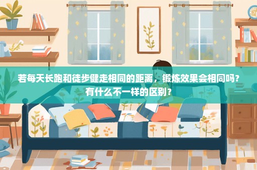 若每天长跑和徒步健走相同的距离，锻炼效果会相同吗？有什么不一样的区别？