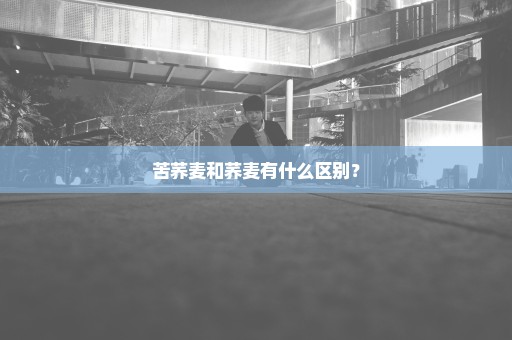 苦荞麦和荞麦有什么区别？