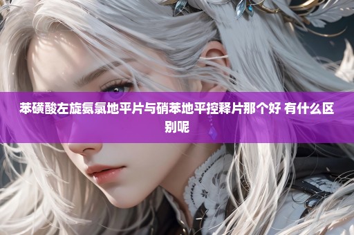 苯磺酸左旋氨氯地平片与硝苯地平控释片那个好 有什么区别呢