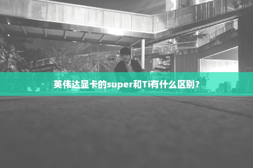 英伟达显卡的super和Ti有什么区别？