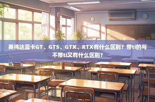 英伟达显卡GT、GTS、GTX、RTX有什么区别？带ti的与不带ti又有什么区别？