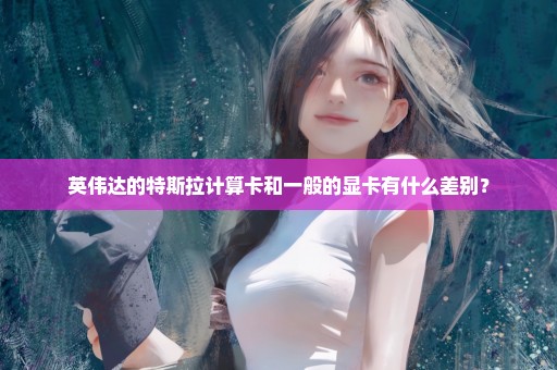 英伟达的特斯拉计算卡和一般的显卡有什么差别？