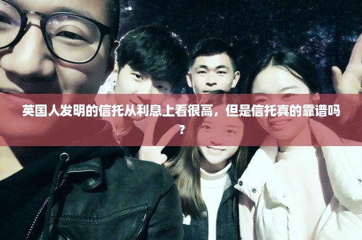 英国人发明的信托从利息上看很高，但是信托真的靠谱吗？