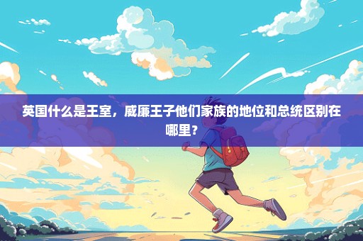 英国什么是王室，威廉王子他们家族的地位和总统区别在哪里？