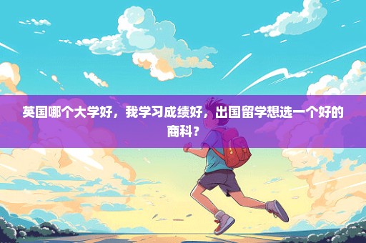 英国哪个大学好，我学习成绩好，出国留学想选一个好的商科？