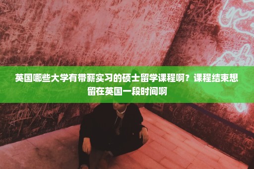 英国哪些大学有带薪实习的硕士留学课程啊？课程结束想留在英国一段时间啊