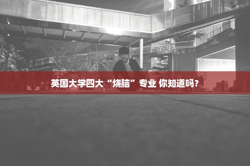 英国大学四大“烧脑”专业 你知道吗？
