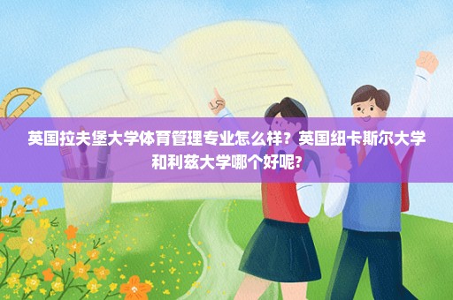 英国拉夫堡大学体育管理专业怎么样？英国纽卡斯尔大学和利兹大学哪个好呢?