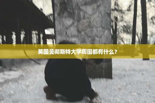 英国曼彻斯特大学周围都有什么？