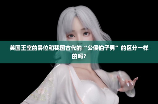 英国王室的爵位和我国古代的“公侯伯子男”的区分一样的吗？