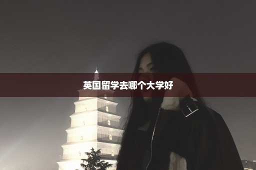 英国留学去哪个大学好