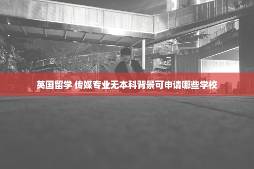 英国留学 传媒专业无本科背景可申请哪些学校