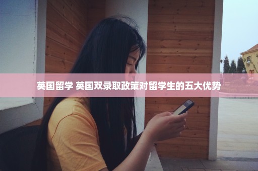 英国留学 英国双录取政策对留学生的五大优势