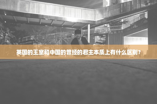 英国的王室和中国的曾经的君主本质上有什么区别？