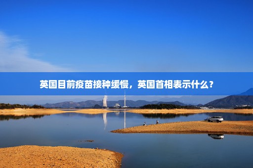 英国目前疫苗接种缓慢，英国首相表示什么？