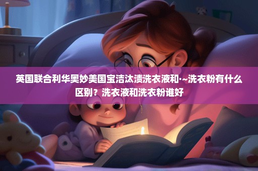 英国联合利华奥妙美国宝洁汰渍洗衣液和·~洗衣粉有什么区别？洗衣液和洗衣粉谁好