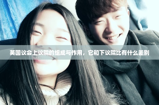 英国议会上议院的组成与作用，它和下议院比有什么差别