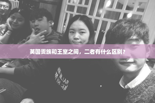 英国贵族和王室之间，二者有什么区别？