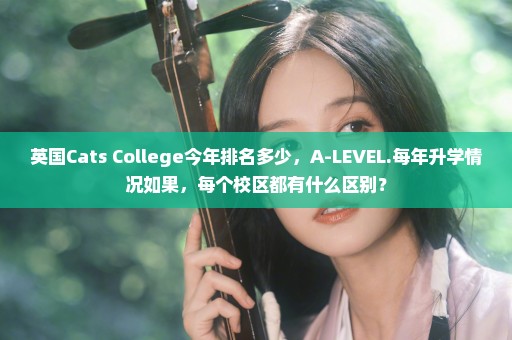 英国Cats College今年排名多少，A-LEVEL.每年升学情况如果，每个校区都有什么区别？