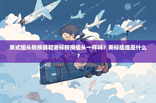 英式插头转换器和港标转换插头一样吗？英标插座是什么？