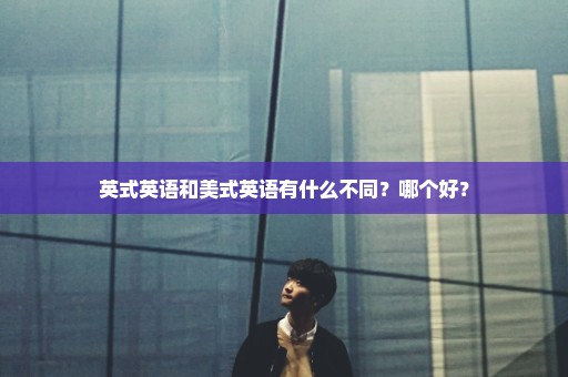 英式英语和美式英语有什么不同？哪个好？