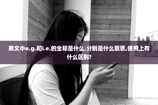 英文中e.g.和i.e.的全称是什么,分别是什么意思,使用上有什么区别?