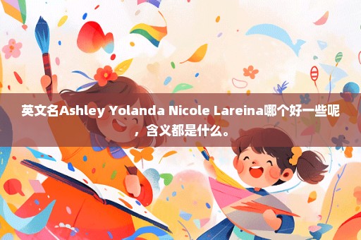 英文名Ashley Yolanda Nicole Lareina哪个好一些呢，含义都是什么。