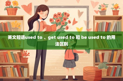 英文短语used to 、get used to 和 be used to 的用法区别