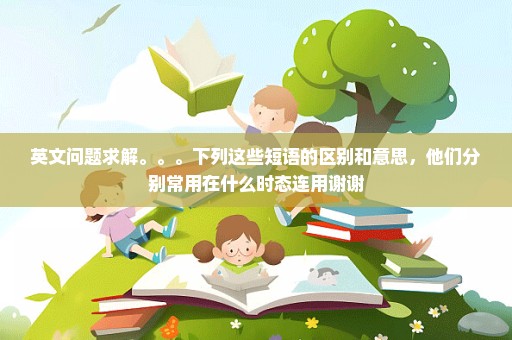 英文问题求解。。。下列这些短语的区别和意思，他们分别常用在什么时态连用谢谢