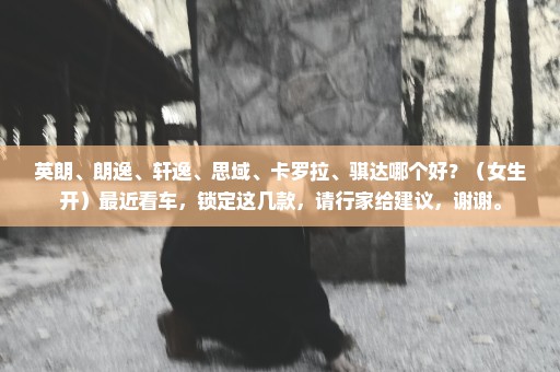 英朗、朗逸、轩逸、思域、卡罗拉、骐达哪个好？（女生开）最近看车，锁定这几款，请行家给建议，谢谢。