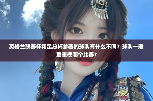 英格兰联赛杯和足总杯参赛的球队有什么不同？球队一般更重视哪个比赛？