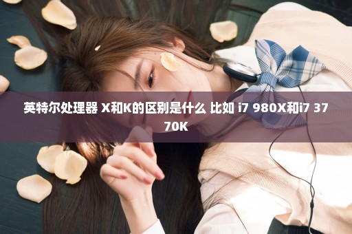 英特尔处理器 X和K的区别是什么 比如 i7 980X和i7 3770K