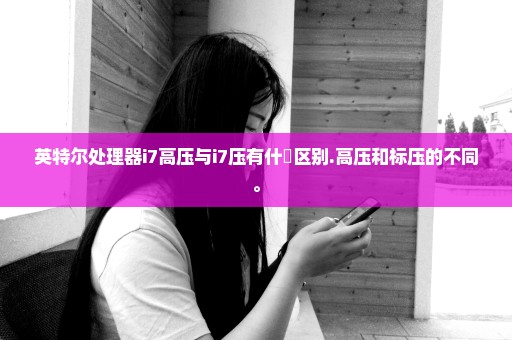 英特尔处理器i7高压与i7压有什麼区别.高压和标压的不同。