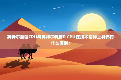 英特尔至强CPU与英特尔奔腾D CPU在技术指标上具体有什么区别？