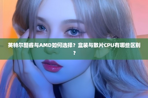 英特尔酷睿与AMD如何选择？盒装与散片CPU有哪些区别？