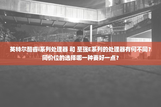 英特尔酷睿i系列处理器 和 至强E系列的处理器有何不同？同价位的选择哪一种要好一点？