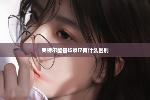 英特尔酷睿i5及i7有什么区别