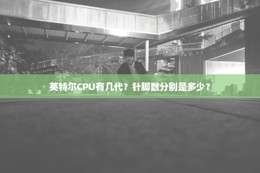 英特尔CPU有几代？针脚数分别是多少？